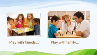 Play with friends... Play with family...
 