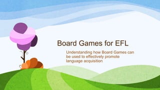 Board Games for EFL
Understanding how Board Games can
be used to effectively promote
language acquisition
 