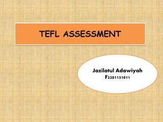 TEFL ASSESSMENT
Jazilatul Adawiyah
F2201151011
 