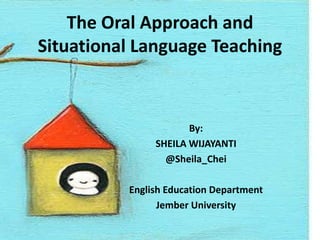 The Oral Approach and
Situational Language Teaching

By:
SHEILA WIJAYANTI
@Sheila_Chei
English Education Department
Jember University

 