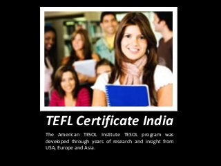 TEFL Certificate India
The American TESOL Institute TESOL program was
developed through years of research and insight from
USA, Europe and Asia.
 