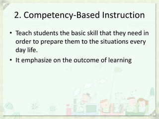 2. Competency-Based Instruction
• Teach students the basic skill that they need in
  order to prepare them to the situations every
  day life.
• It emphasize on the outcome of learning
 
