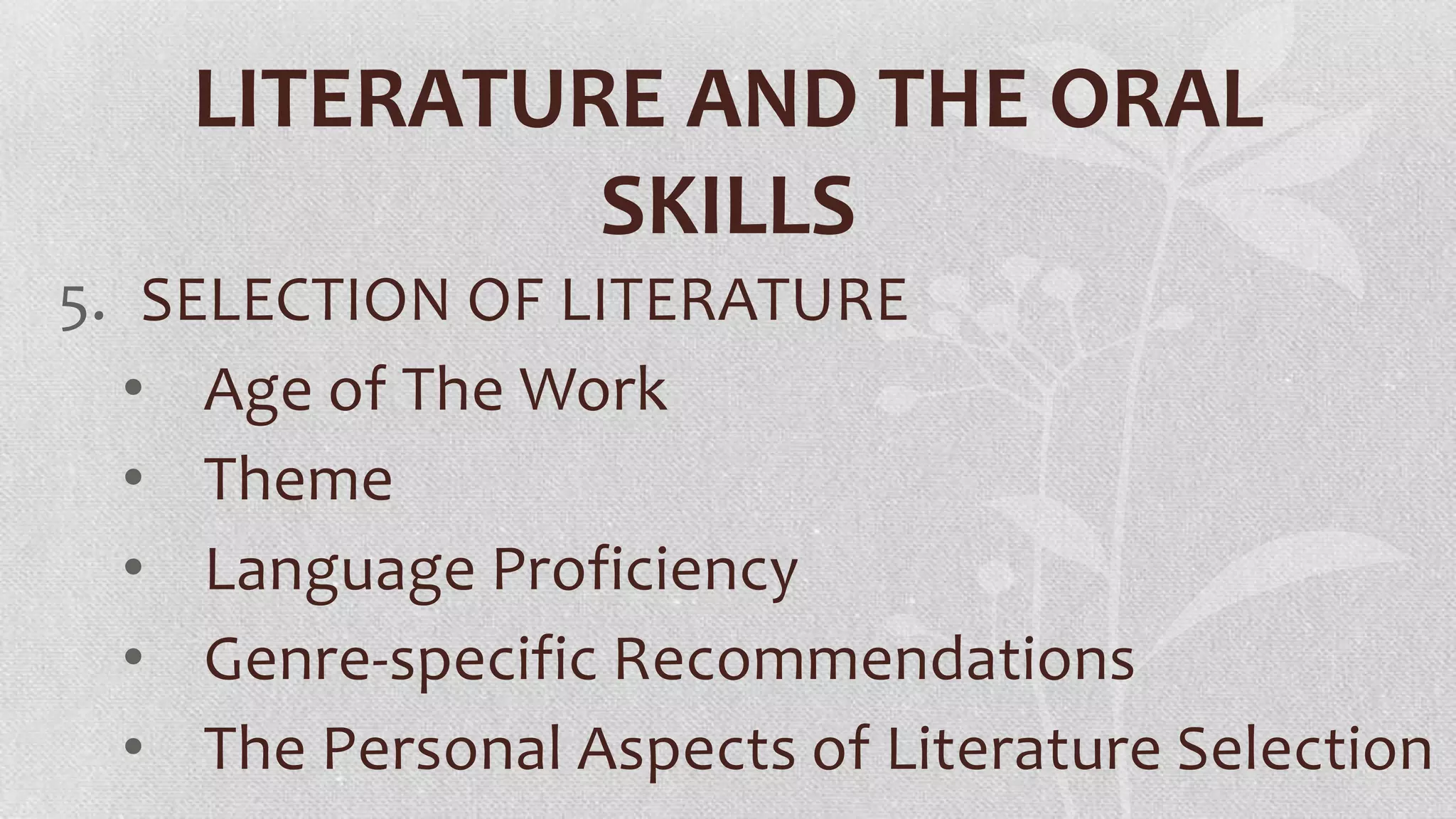 LITERATURE AND THE ORAL
SKILLS
5. SELECTION OF LITERATURE
• Age of The Work
• Theme
• Language Proficiency
• Genre-specific Recommendations
• The Personal Aspects of Literature Selection

 