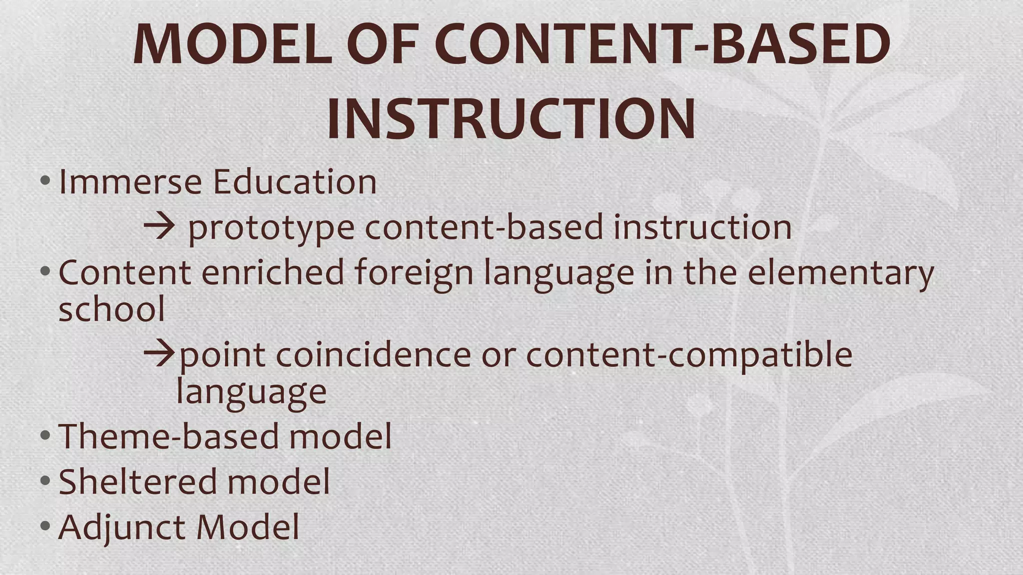 MODEL OF CONTENT-BASED
INSTRUCTION
• Immerse Education
 prototype content-based instruction
• Content enriched foreign language in the elementary
school
point coincidence or content-compatible
language
• Theme-based model
• Sheltered model
• Adjunct Model

 