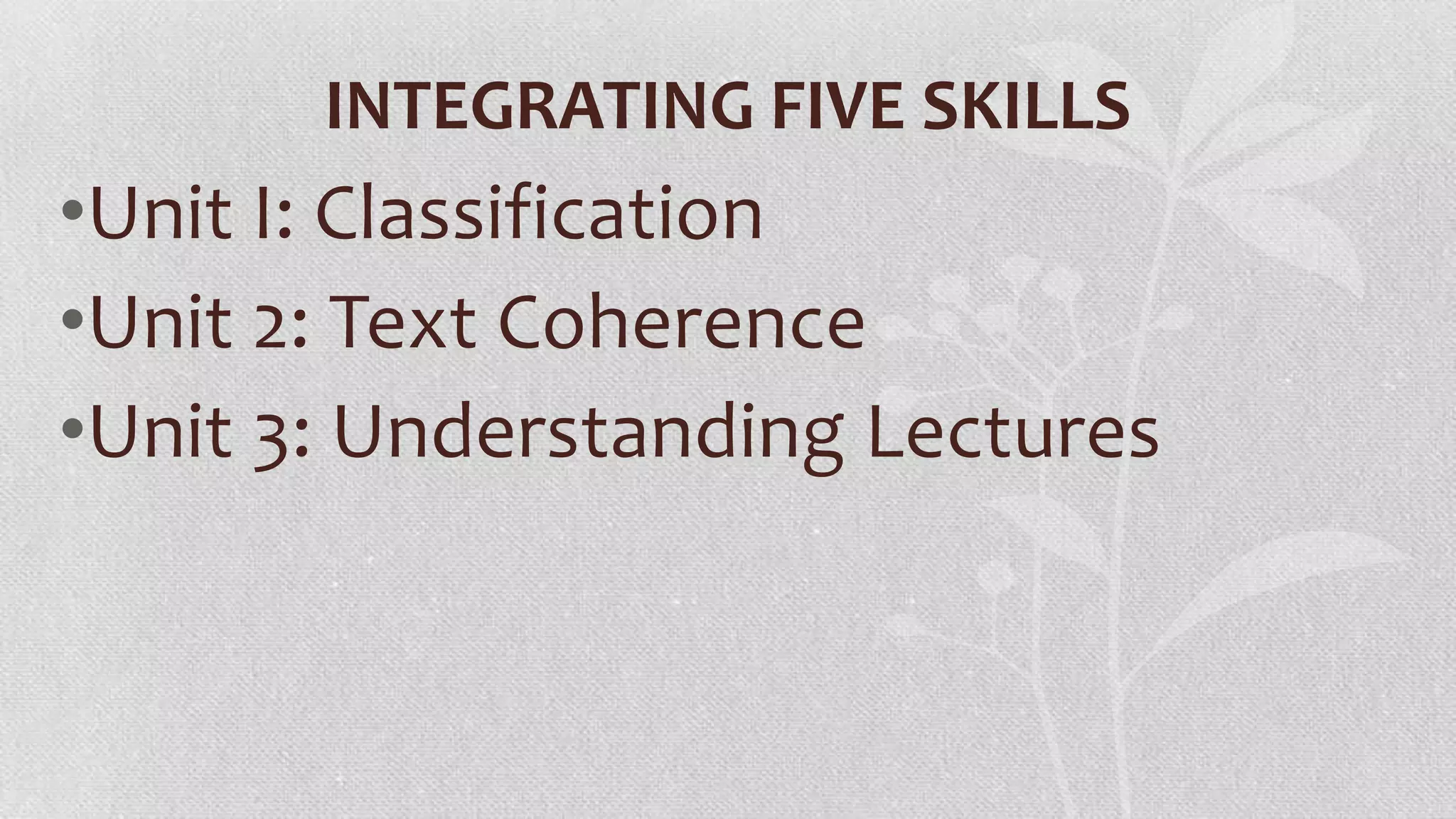 INTEGRATING FIVE SKILLS

•Unit I: Classification
•Unit 2: Text Coherence
•Unit 3: Understanding Lectures

 