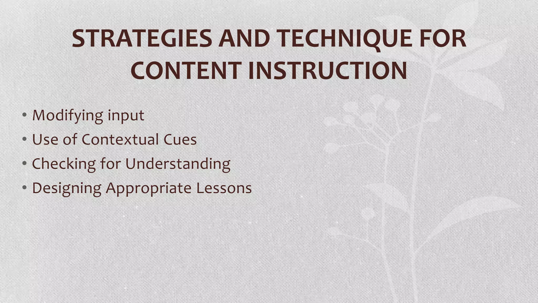 STRATEGIES AND TECHNIQUE FOR
CONTENT INSTRUCTION
• Modifying input
• Use of Contextual Cues
• Checking for Understanding
• Designing Appropriate Lessons

 