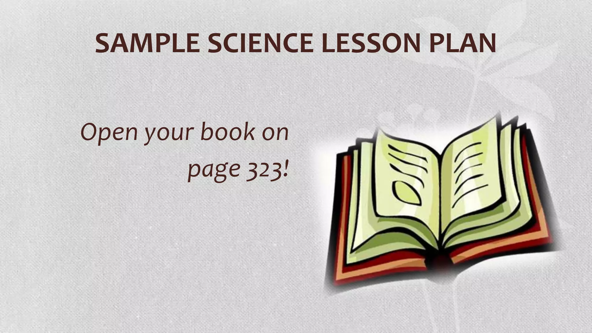 SAMPLE SCIENCE LESSON PLAN
Open your book on
page 323!

 