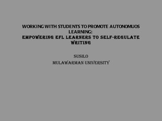 WORKING WITH STUDENTS TO PROMOTE AUTONOMUOS LEARNING:  EMPOWERING EFL LEARNERS TO SELF-REGULATE WRITING Susilo Mulawarman University 