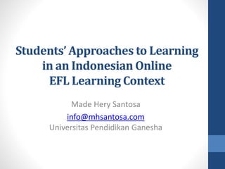 Students’ Approaches to Learning 
in an Indonesian Online 
EFL Learning Context 
Made Hery Santosa 
info@mhsantosa.com 
Universitas Pendidikan Ganesha 
 