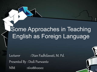 Some Approaches in Teaching
English as Foreign Language
Lecturer : Dian Fadhilawati, M. Pd.
Presented By : Dedi Purwanto
NIM :16108810002
 