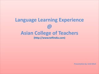 Language Learning Experience
@
Asian College of Teachers
(http://www.teflindia.com)
Presentation by: Umli Miuli
 