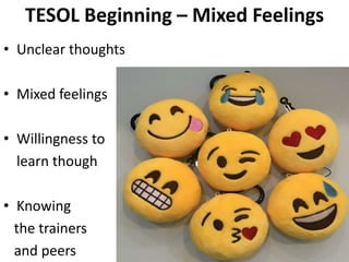 TESOL Beginning – Mixed Feelings
• Unclear thoughts
• Mixed feelings
• Willingness to
learn though
• Knowing
the trainers
and peers
 