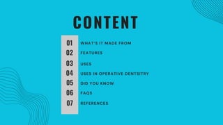 CONTENT
01
02
03
04
05
06
07
WHAT’S IT MADE FROM
FEATURES
USES
USES IN OPERATIVE DENTSITRY
DID YOU KNOW
FAQS
REFERENCES
 