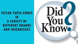 TEFLON TAPES COMES
IN
A VARIETY OF
DIFFERENT BRANDS
AND THICKNESSES
 