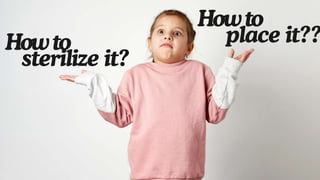 Howto
sterilize it?
Howto
place it??
 