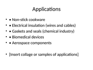 Applications
• • Non-stick cookware
• • Electrical insulation (wires and cables)
• • Gaskets and seals (chemical industry)
• • Biomedical devices
• • Aerospace components
• [Insert collage or samples of applications]
 