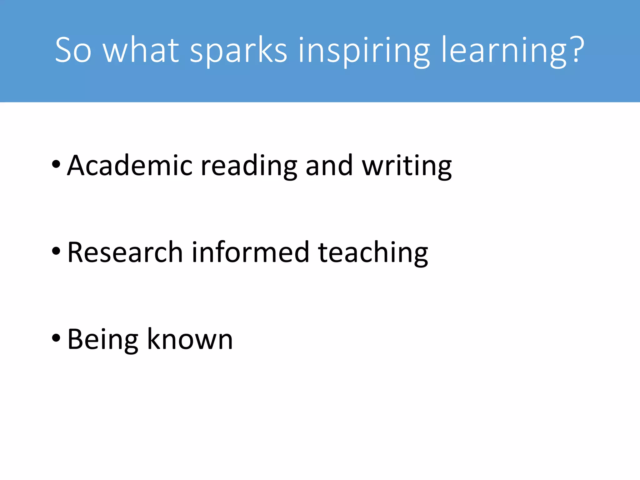 So what sparks inspiring learning?
•Academic reading and writing
•Research informed teaching
•Being known
 