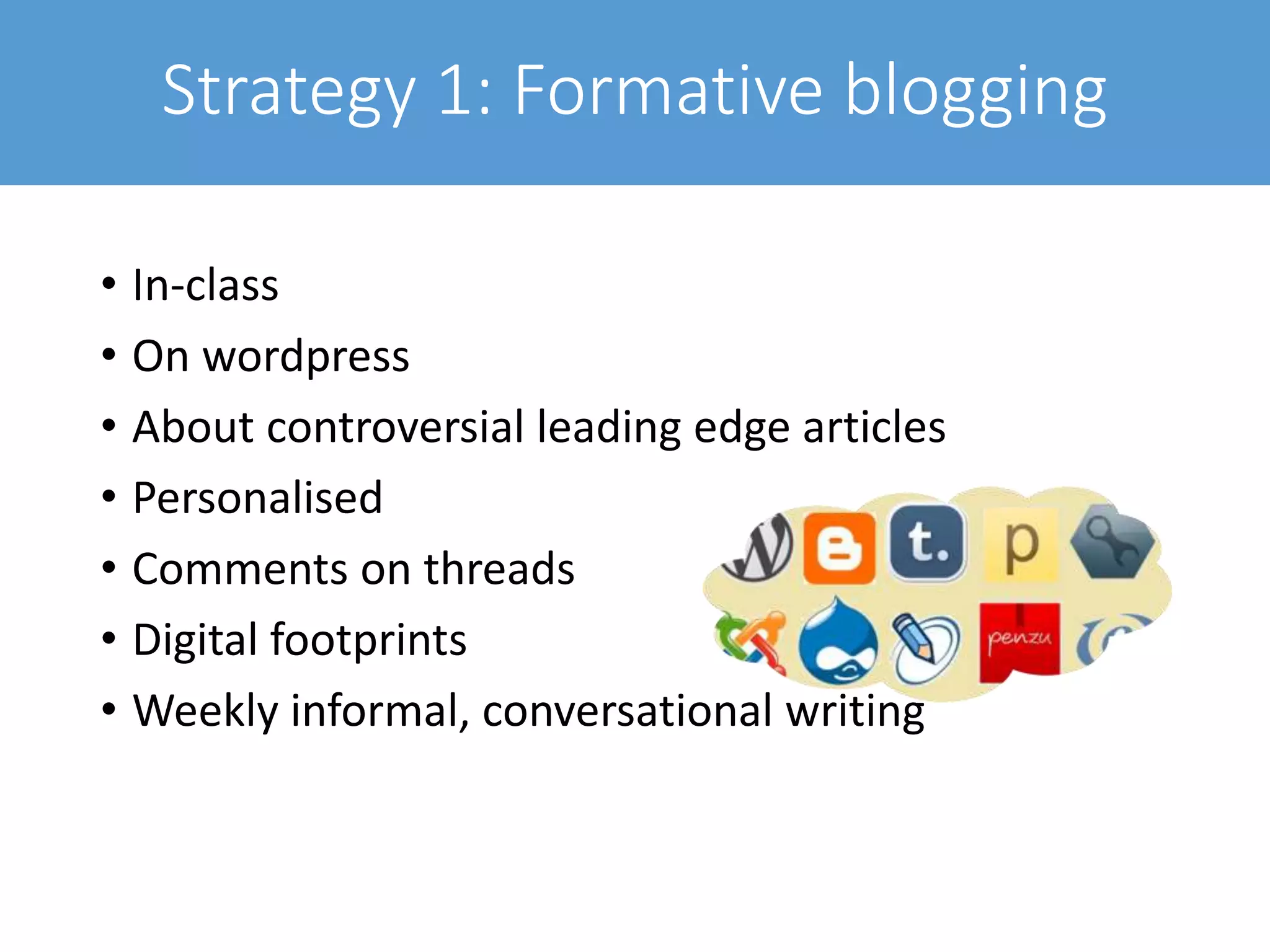 Strategy 1: Formative blogging
• In-class
• On wordpress
• About controversial leading edge articles
• Personalised
• Comments on threads
• Digital footprints
• Weekly informal, conversational writing
 