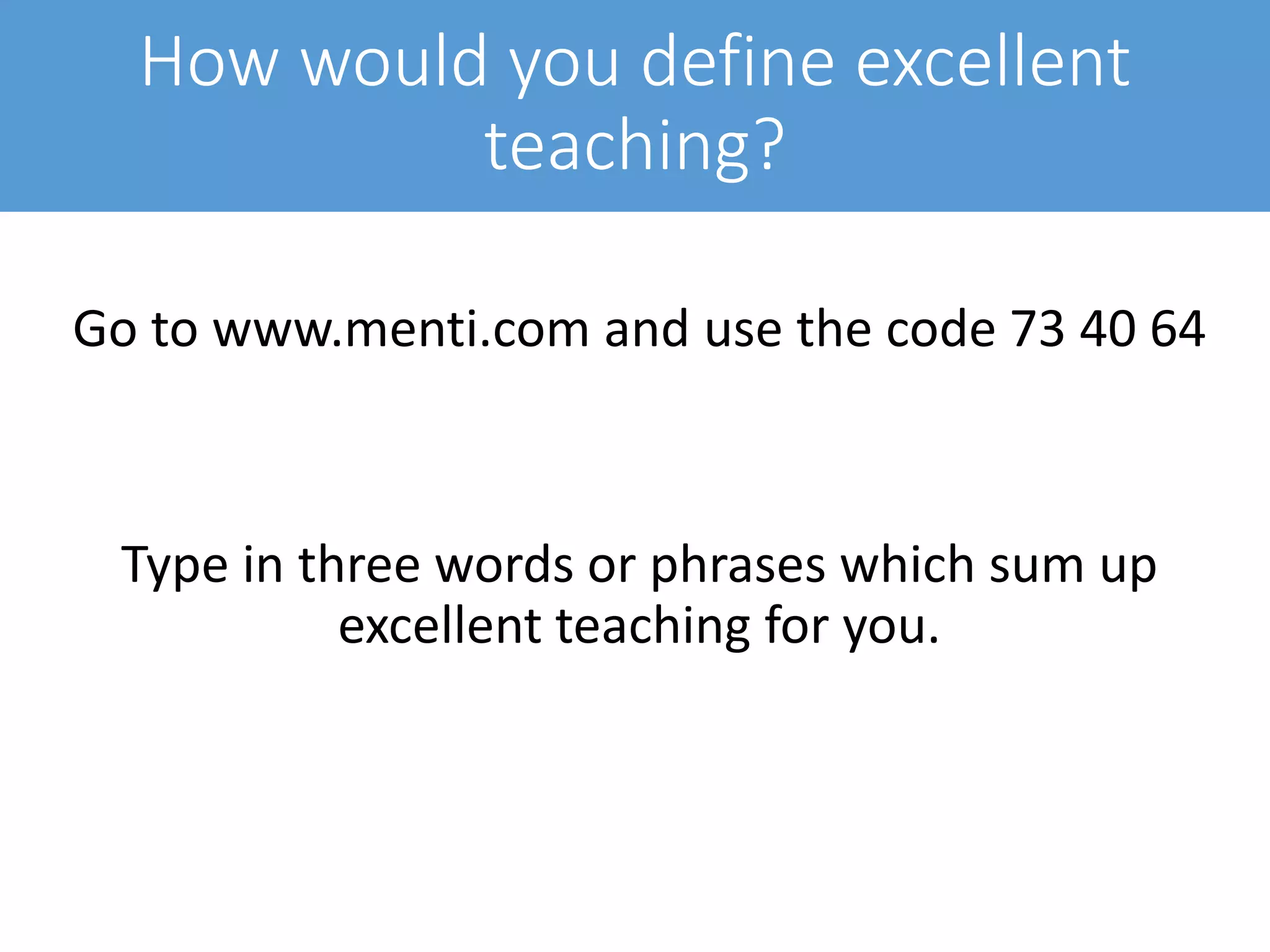 How would you define excellent
teaching?
Go to www.menti.com and use the code 73 40 64
Type in three words or phrases which sum up
excellent teaching for you.
 