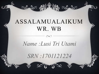 ASSALAMUALAIKUM
WR. WB
Name :Lusi Tri Utami
SRN :1701121224
 