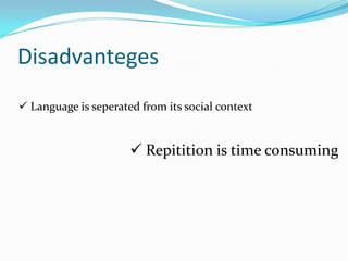 Disadvanteges
 Language is seperated from its social context


                       Repitition is time consuming
 