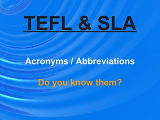 TEFL & SLA
Acronyms / Abbreviations
Do you know them?
 