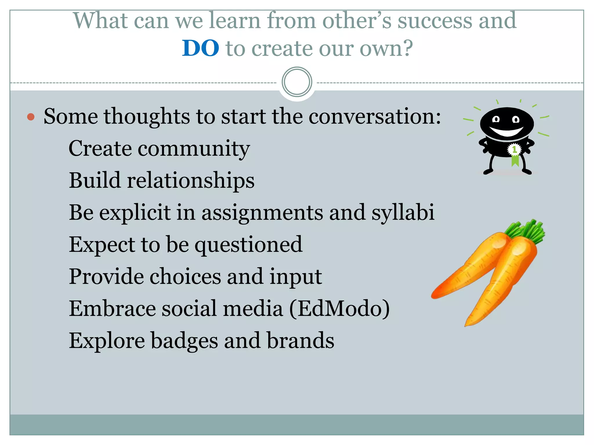 What can we learn from other‘s success and
DO to create our own?
 Some thoughts to start the conversation:
Create community
Build relationships
Be explicit in assignments and syllabi
Expect to be questioned
Provide choices and input
Embrace social media (EdModo)
Explore badges and brands
 