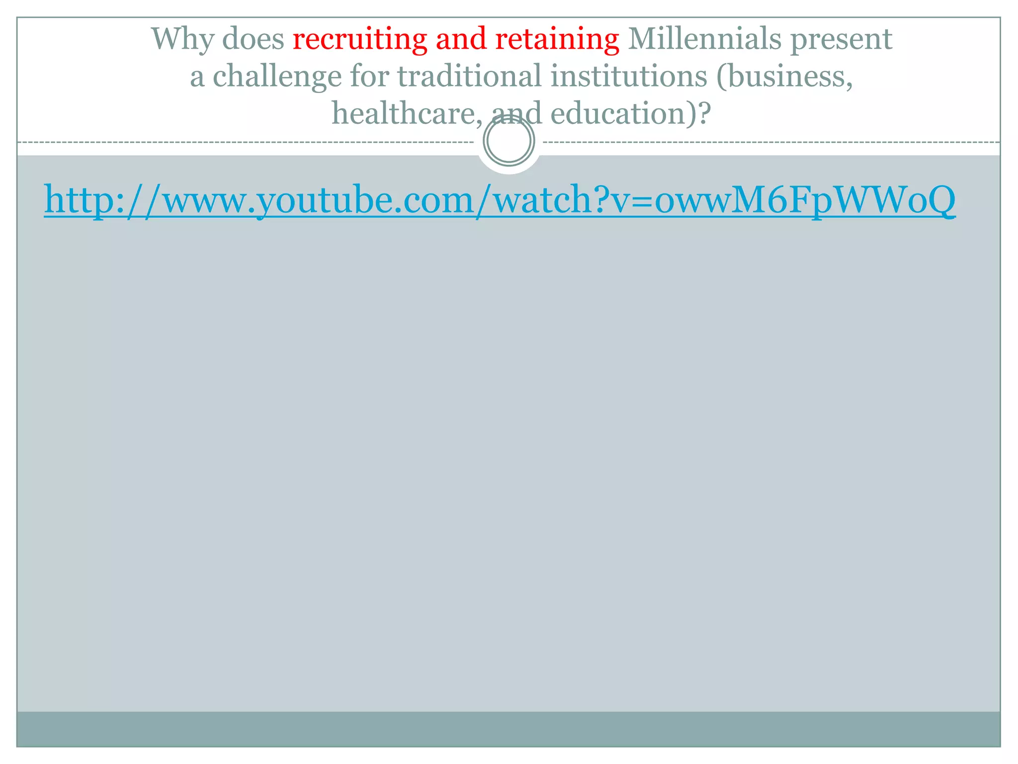 Why does recruiting and retaining Millennials present
a challenge for traditional institutions (business,
healthcare, and education)?
http://www.youtube.com/watch?v=owwM6FpWWoQ
 