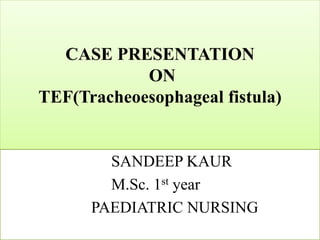 CASE PRESENTATION
ON
TEF(Tracheoesophageal fistula)
SANDEEP KAUR
M.Sc. 1st year
PAEDIATRIC NURSING
 