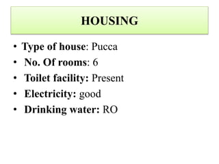 HOUSING
• Type of house: Pucca
• No. Of rooms: 6
• Toilet facility: Present
• Electricity: good
• Drinking water: RO
 