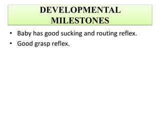 DEVELOPMENTAL
MILESTONES
• Baby has good sucking and routing reflex.
• Good grasp reflex.
 