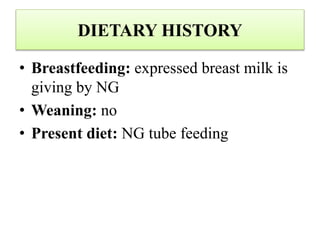 DIETARY HISTORY
• Breastfeeding: expressed breast milk is
giving by NG
• Weaning: no
• Present diet: NG tube feeding
 