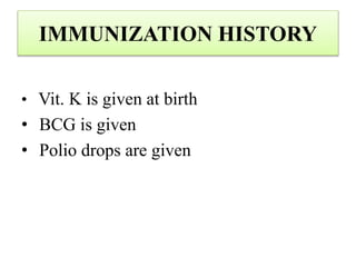 IMMUNIZATION HISTORY
• Vit. K is given at birth
• BCG is given
• Polio drops are given
 