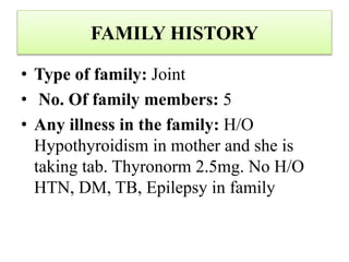 FAMILY HISTORY
• Type of family: Joint
• No. Of family members: 5
• Any illness in the family: H/O
Hypothyroidism in mother and she is
taking tab. Thyronorm 2.5mg. No H/O
HTN, DM, TB, Epilepsy in family
 
