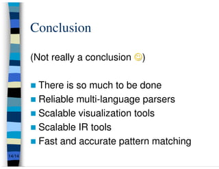 Conclusion

        (Not really a conclusion ☺)

         There is so much to be done
         Reliable multi-language parsers
         Scalable visualization tools
         Scalable IR tools
         Fast and accurate pattern matching
14/14
 