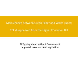 Main change between Green Paper and White Paper:
TEF disappeared from the Higher Education Bill
TEF going ahead without Go...