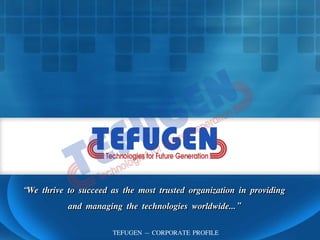 “
“We thrive to succeed as the most trusted organization in providing
We thrive to succeed as the most trusted organization in providing
and managing the technologies worldwide...”
and managing the technologies worldwide...”
TEFUGEN – CORPORATE PROFILE
 