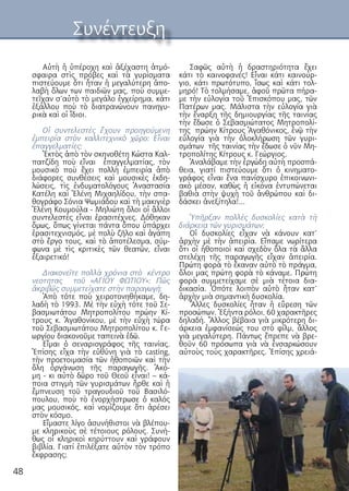 48
Αὐτὴ ἡ ὑπέροχη καὶ ἀξέχαστη ἀτμό-
σφαιρα στὶς πρόβες καὶ τὰ γυρίσματα
πιστεύουμε ὅτι ἦταν ἡ μεγαλύτερη ἀπο-
λαβὴ ὅλων των παιδιῶν μας, ποὺ συμμε-
τεῖχαν σ’αὐτὸ τὸ μεγάλο ἐγχείρημα, κάτι
ἐξάλλου ποὺ τὸ διατρανώνουν πανηγυ-
ρικὰ καὶ οἱ ἴδιοι.
Οἱ συντελεστὲς ἔχουν προηγούμενη
ἐμπειρία στὸν καλλιτεχνικὸ χῶρο; Εἶναι
ἐπαγγελματίες;
Ἐκτὸς ἀπὸ τὸν σκηνοθέτη Κώστα Καλ-
πατζίδη ποὺ εἴναι ἐπαγγελματίας, τὸν
μουσικὸ ποὺ ἔχει πολλὴ ἐμπειρία ἀπὸ
διάφορες συνθέσεις καὶ μουσικὲς ἐκδη-
λώσεις, τὶς ἐνδυματολόγους Ἀναστασία
Κατέλη καὶ Ἑλένη Μιχαηλίδου, τὴν σπα-
θογράφο Σόνια Ψωμιάδου καὶ τὴ μακιγιὲρ
Ἑλένη Κουμούλα - Μηλιώτη ὅλοι οἱ ἄλλοι
συντελεστὲς εἶναι ἐρασιτέχνες. Δόθηκαν
ὅμως, ὅπως γίνεται πάντα ὅπου ὑπάρχει
ἐρασιτεχνισμός, μὲ πολὺ ζῆλο καὶ ἀγάπη
στὸ ἔργο τους, καὶ τὸ ἀποτέλεσμα, σύμ-
φωνα μὲ τὶς κριτικὲς τῶν θεατῶν, εἶναι
ἐξαιρετικό!
Διακονεῖτε πολλὰ χρόνια στὸ κέντρο
νεοτητας τοῦ «ΑΓΙΟΥ ΦΩΤΙΟΥ»; Πῶς
ἀκριβῶς συμμετείχατε στὴν παραγωγή;
Ἀπὸ τότε ποὺ χειροτονηθήκαμε, δη-
λαδὴ τὸ 1993. Μὲ τὴν εὐχὴ τότε τοῦ Σε-
βασμιωτάτου Μητροπολίτου πρώην Κί-
τρους κ. Ἀγαθονίκου, μὲ τὴν εὐχὴ τώρα
τοῦ Σεβασμιωτάτου Μητροπολίτου κ. Γε-
ωργίου διακονοῦμε ταπεινὰ ἐδῶ.
Εἶμαι ὁ σεναριογράφος τῆς ταινίας.
Ἐπίσης εἶχα τὴν εὐθύνη γιὰ τὸ casting,
τὴν προετοιμασία τῶν ἠθοποιῶν καὶ τὴν
ὅλη ὀργάνωση τῆς παραγωγῆς. Ἀκό-
μη - κι αὐτὸ δῶρο τοῦ Θεοῦ εἶναι! – κά-
ποια στιγμὴ τῶν γυρισμάτων ἦρθε καὶ ἡ
ἔμπνευση τοῦ τραγουδιοῦ τοῦ Βασιλό-
πουλου, ποὺ τὸ ἐνορχήστρωσε ὁ καλός
μας μουσικός, καὶ νομίζουμε ὅτι ἀρέσει
στὸν κόσμο.
Εἴμαστε λίγο ἀσυνήθιστοι νὰ βλέπου-
με κληρικοὺς σὲ τέτοιους ρόλους. Συνή-
θως οἱ κληρικοὶ κηρύττουν καὶ γράφουν
βιβλία. Γιατί ἐπιλέξατε αὐτὸν τὸν τρόπο
ἔκφρασης;
Σαφῶς αὐτὴ ἡ δραστηριότητα ἔχει
κάτι τὸ καινοφανές! Εἶναι κάτι καινούρ-
γιο, κάτι πρωτότυπο, ἴσως καὶ κάτι τολ-
μηρό! Τὸ τολμήσαμε, ἀφοῦ πρῶτα πήρα-
με τὴν εὐλογία τοῦ Ἐπισκόπου μας, τῶν
Πατέρων μας. Μάλιστα τὴν εὐλογία γιὰ
τὴν ἔναρξη τῆς δημιουργίας τῆς ταινίας
τὴν ἔδωσε ὁ Σεβασμιώτατος Μητροπολί-
της πρώην Κίτρους Ἀγαθόνικος, ἐνῷ τὴν
εὐλογία γιὰ τὴν ὁλοκλήρωση τῶν γυρι-
σμάτων τῆς ταινίας τὴν ἔδωσε ὁ νῦν Μη-
τροπολίτης Κίτρους κ. Γεώργιος.
Ἀναλάβαμε τὴν ἐργώδη αὐτὴ προσπά-
θεια, γιατί πιστεύουμε ὅτι ὁ κινηματο-
γράφος εἶναι ἕνα πανίσχυρο ἐπικοινωνι-
ακὸ μέσον, καθὼς ἡ εἰκόνα ἐντυπώνεται
βαθιὰ στὴν ψυχὴ τοῦ ἀνθρώπου καὶ δι-
δάσκει ἀνεξίτηλα!...
Ὑπῆρξαν πολλὲς δυσκολίες κατὰ τὴ
διάρκεια τῶν γυρισμάτων;
Οἱ δυσκολίες εἶχαν νὰ κάνουν κατ’
ἀρχὴν μὲ τὴν ἀπειρία. Εἴπαμε νωρίτερα
ὅτι οἱ ἠθοποιοὶ καὶ σχεδὸν ὅλα τὰ ἄλλα
στελέχη τῆς παραγωγῆς εἶχαν ἀπειρία.
Πρώτη φορὰ τὸ ἔκαναν αὐτὸ τὸ πράγμα,
ὅλοι μας πρώτη φορὰ τὸ κάναμε. Πρώτη
φορὰ συμμετείχαμε σὲ μιὰ τέτοια δια-
δικασία. Ὁπότε λοιπὸν αὐτὸ ἦταν κατ’
ἀρχὴν μιὰ σημαντικὴ δυσκολία.
Ἄλλες δυσκολίες ἦταν ἡ εὕρεση τῶν
προσώπων. Ἑξήντα ρόλοι, 60 χαρακτῆρες
δηλαδή. Ἄλλος βέβαια γιὰ μικρότερη δι-
άρκεια ἐμφανίσεώς του στὸ φίλμ, ἄλλος
γιὰ μεγαλύτερη. Πάντως ἔπρεπε νὰ βρε-
θοῦν 60 πρόσωπα γιὰ νὰ ἐνσαρκώσουν
αὐτοὺς τοὺς χαρακτῆρες. Ἐπίσης χρειά-
Συνέντευξη
 