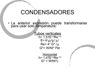 CONDENSADORES La anterior expresi ón puede transformarse para usar solo temperatura: Tubos verticales h= 1,51E 1/3 Re -1/3 E= k 3 f  f 2 g   /   f 2 Re= 4* G* /    G*= W/Nt* P er Horizontal h= 1,47E 1/3 Re -1/3 G* = W/Nt*L 