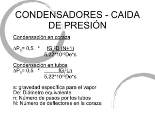 CONDENSADORES  - CAIDA DE PRESIÓN Condensaci ón en coraza  P S = 0,5  *  fG s 2 D s (N+1) 5,22*10 10 De*s Condensaci ón en tubos  P S = 0,5  *  fG t 2 Ln 5,22*10 10 De*s s: gravedad espec ífica para el vapor De: Diámetro equivalente n: Número de pasos por los tubos N: N úmero de deflectores en la coraza 