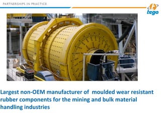 Largest non-OEM manufacturer of moulded wear resistant
rubber components for the mining and bulk material
handling industries
 
