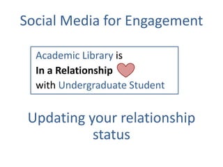 Social Media for Engagement

  Academic Library is
  In a Relationship
  with Undergraduate Student


 Updating your relationship
           status
 