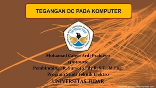 Muhamad Cahyo Ardi Prabowo
1410501029
Pembimbing : R. Suryoto Edy R, S.T., M.Eng.
Program Studi Teknik Elektro
UNIVERSITAS TIDAR
TEGANGAN DC PADA KOMPUTER
 