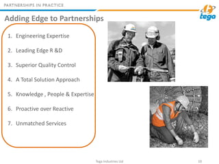 Adding Edge to Partnerships
Tega Industries Ltd 10
1. Engineering Expertise
2. Leading Edge R &D
3. Superior Quality Contr...