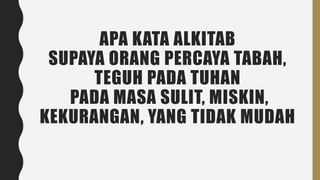APA KATA ALKITAB
SUPAYA ORANG PERCAYA TABAH,
TEGUH PADA TUHAN
PADA MASA SULIT, MISKIN,
KEKURANGAN, YANG TIDAK MUDAH
 