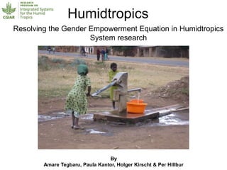 Resolving the Gender Empowerment Equation in Humidtropics
System research
Humidtropics
By
Amare Tegbaru, Paula Kantor, Holger Kirscht & Per Hillbur
 