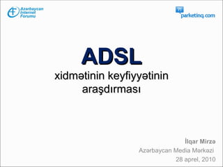 ADSL   xidm ətinin keyfiyyətinin  araşdırması İlqar Mirzə Azərbaycan Media Mərkəzi  28 aprel, 2010 