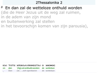 8 En dan zal de wetteloze onthuld worden
(die de Heer Jezus uit de weg zal ruimen,
in de adem van zijn mond
en buitenwerking zal stellen
in het tevoorschijn komen van zijn parousia),
2Thessalonika 2
 