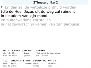 8 En dan zal de wetteloze onthuld worden
(die de Heer Jezus uit de weg zal ruimen,
in de adem van zijn mond
en buitenwerking zal stellen
in het tevoorschijn komen van zijn parousia),
2Thessalonika 2
 