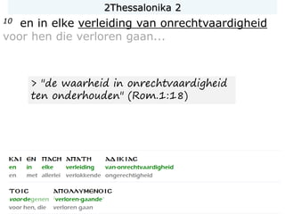 10 en in elke verleiding van onrechtvaardigheid
voor hen die verloren gaan...
> "de waarheid in onrechtvaardigheid
ten onderhouden" (Rom.1:18)
2Thessalonika 2
 